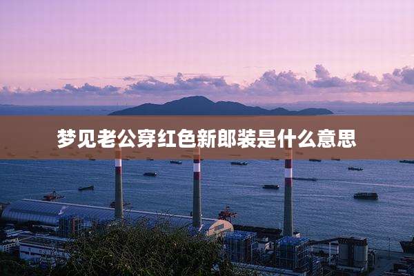 梦见老公穿红色新郎装是什么意思