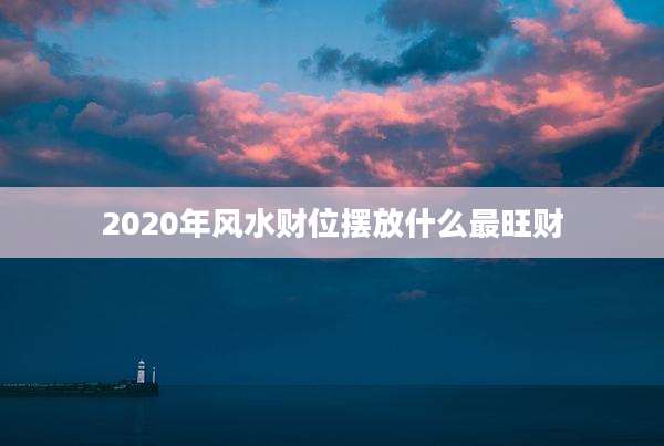 2020年风水财位摆放什么最旺财