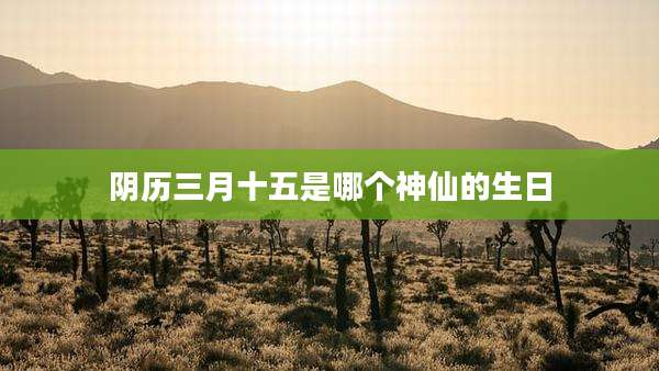 阴历三月十五是哪个神仙的生日
