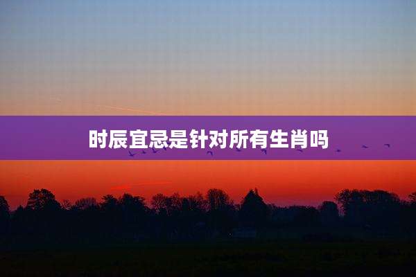 时辰宜忌是针对所有生肖吗