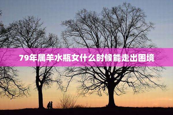 79年属羊水瓶女什么时候能走出困境