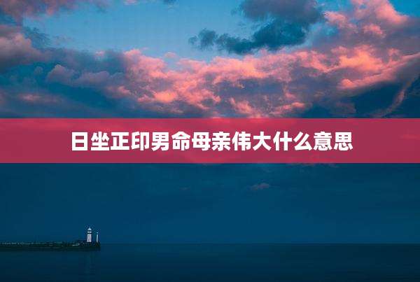 日坐正印男命母亲伟大什么意思