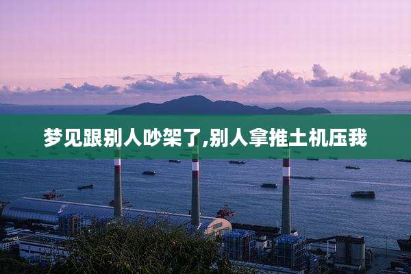 梦见跟别人吵架了,别人拿推土机压我