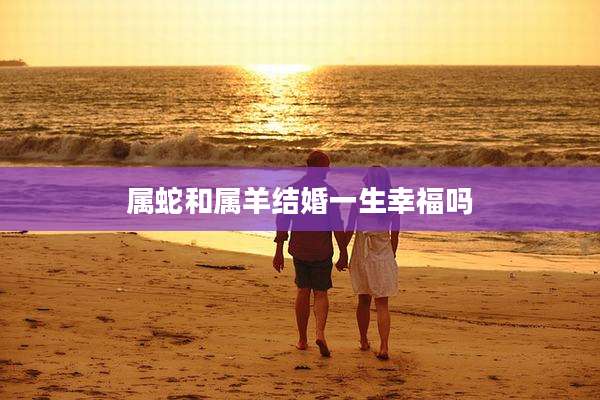 属蛇和属羊结婚一生幸福吗