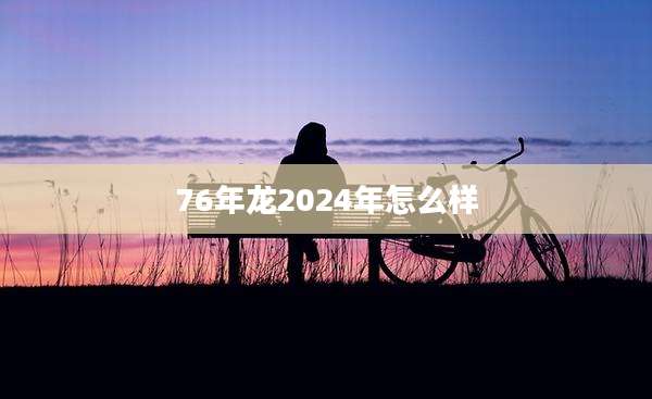 76年龙2024年怎么样