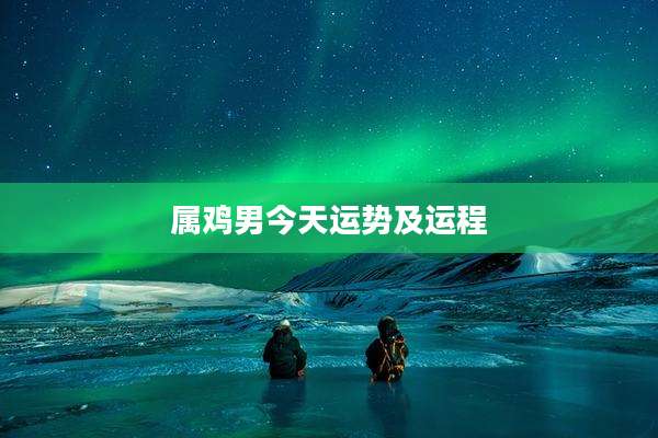 属鸡男今天运势及运程