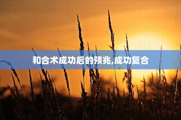 和合术成功后的预兆,成功复合