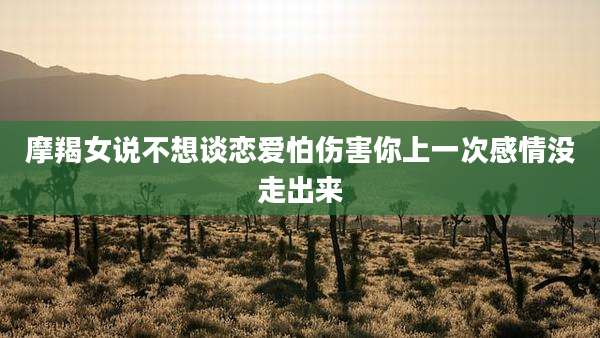 摩羯女说不想谈恋爱怕伤害你上一次感情没走出来