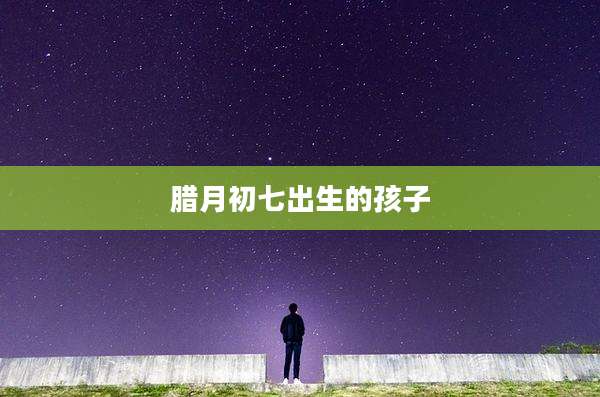 腊月初七出生的孩子