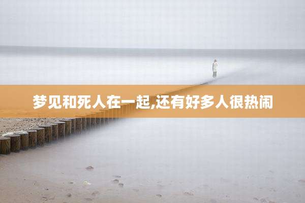 梦见和死人在一起,还有好多人很热闹