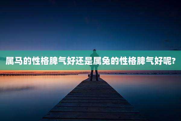 属马的性格脾气好还是属兔的性格脾气好呢?