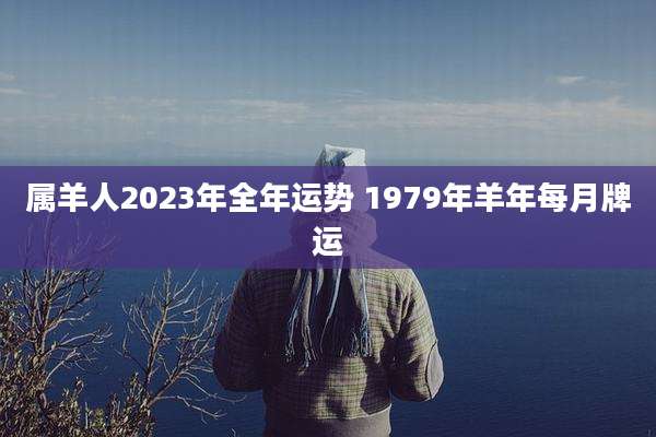 属羊人2023年全年运势 1979年羊年每月牌运