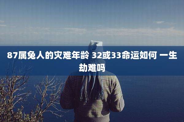 87属兔人的灾难年龄 32或33命运如何 一生劫难吗