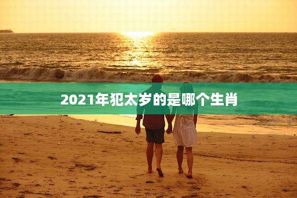2021年犯太岁的是哪个生肖