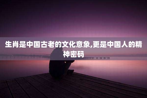 生肖是中国古老的文化意象,更是中国人的精神密码