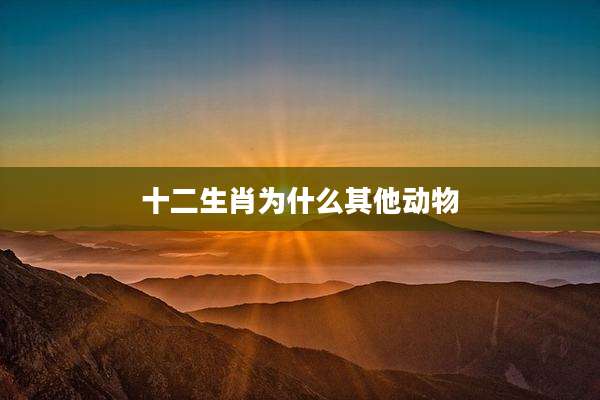 十二生肖为什么其他动物