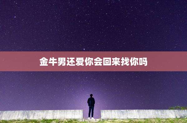 金牛男还爱你会回来找你吗