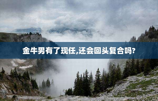金牛男有了现任,还会回头复合吗?