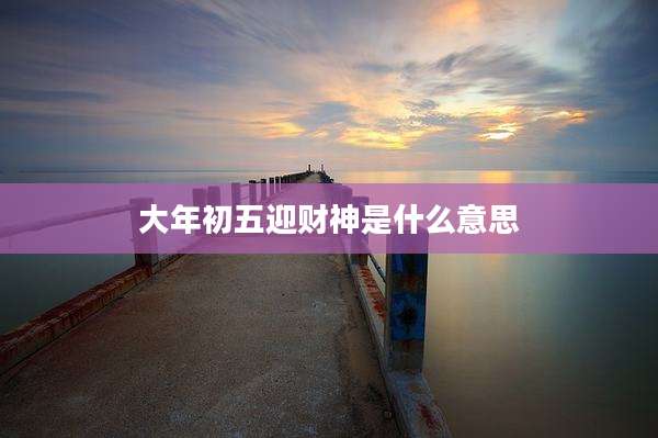 大年初五迎财神是什么意思