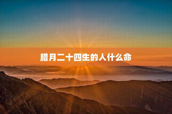腊月二十四生的人什么命