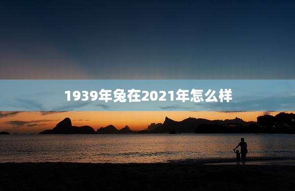 1939年兔在2021年怎么样