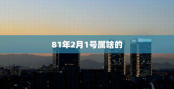 81年2月1号属啥的
