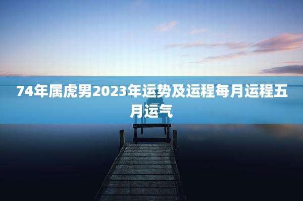 74年属虎男2023年运势及运程每月运程五月运气