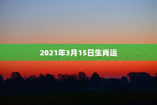 2021年3月15日生肖运