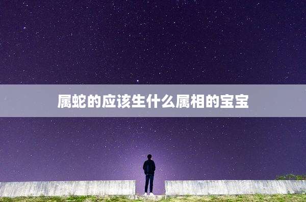 属蛇的应该生什么属相的宝宝