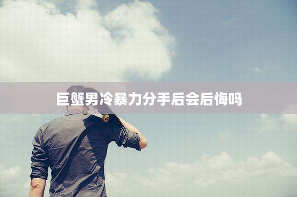 巨蟹男冷暴力分手后会后悔吗