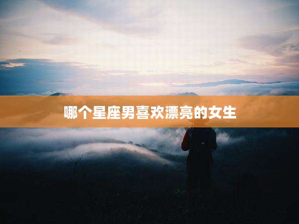哪个星座男喜欢漂亮的女生