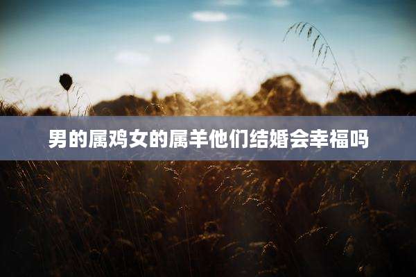 男的属鸡女的属羊他们结婚会幸福吗