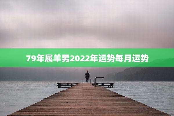 79年属羊男2022年运势每月运势