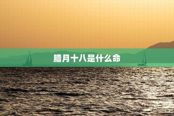 腊月十八是什么命