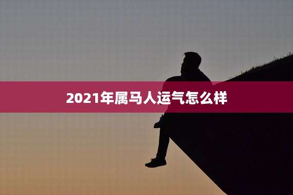 2021年属马人运气怎么样