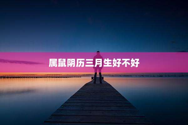 属鼠阴历三月生好不好