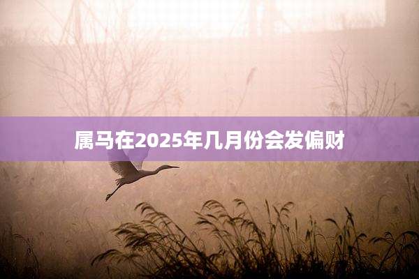 属马在2025年几月份会发偏财