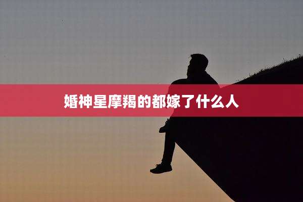 婚神星摩羯的都嫁了什么人