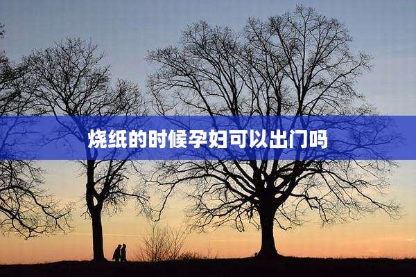 烧纸的时候孕妇可以出门吗