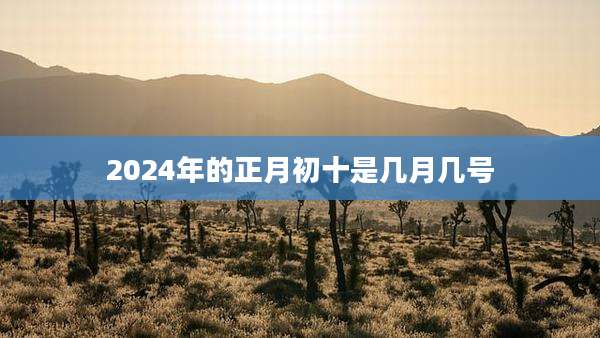 2024年的正月初十是几月几号