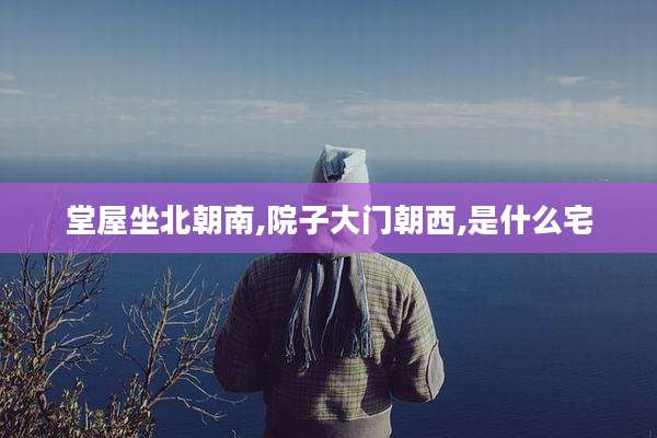 堂屋坐北朝南,院子大门朝西,是什么宅