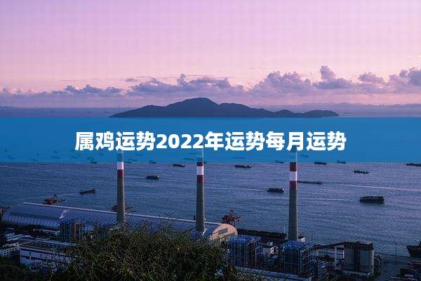 属鸡运势2022年运势每月运势