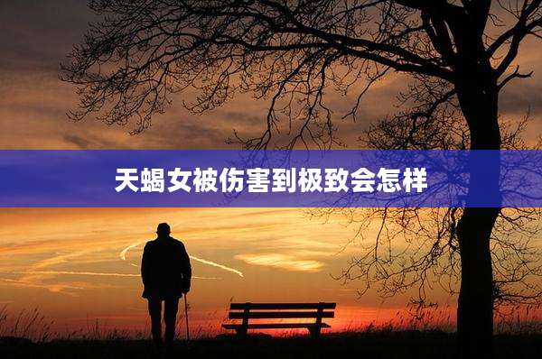 天蝎女被伤害到极致会怎样
