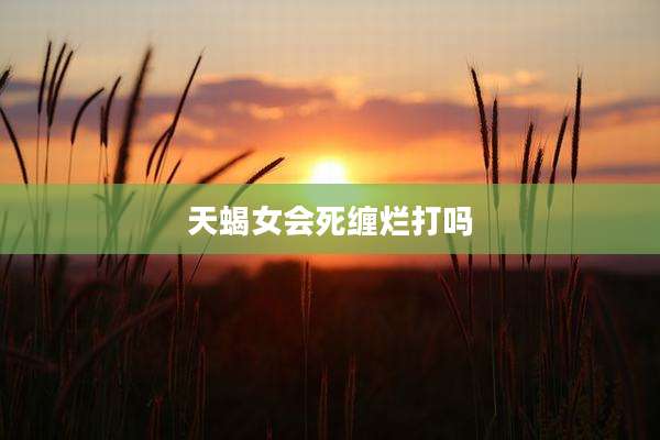 天蝎女会死缠烂打吗