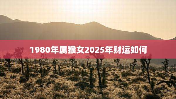 1980年属猴女2025年财运如何
