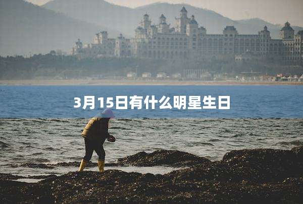 3月15日有什么明星生日