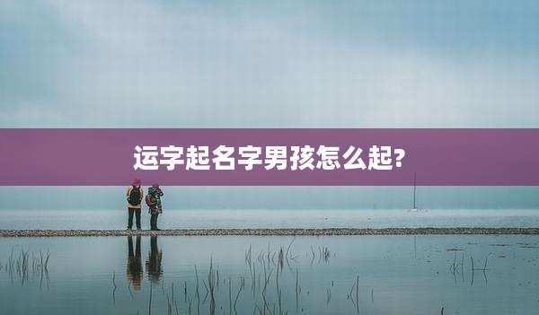 运字起名字男孩怎么起?