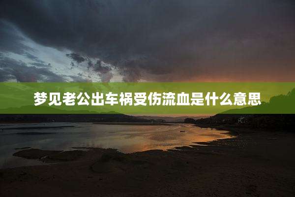 梦见老公出车祸受伤流血是什么意思