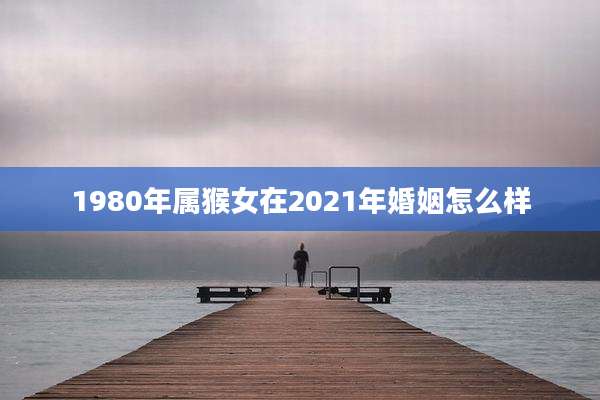 1980年属猴女在2021年婚姻怎么样