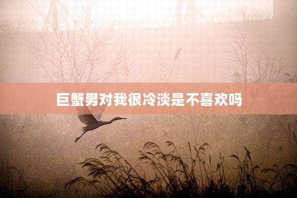 巨蟹男对我很冷淡是不喜欢吗